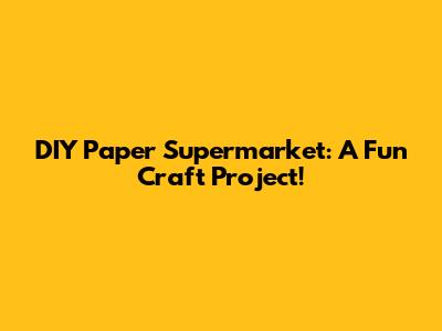 DIY Paper Supermarket: A Fun Craft Project!