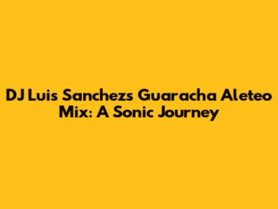 DJ Luis Sanchez's Guaracha Aleteo Mix: A Sonic Journey