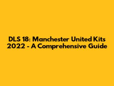 DLS 18: Manchester United Kits 2022 - A Comprehensive Guide
