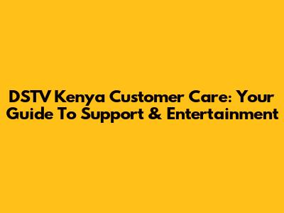 DSTV Kenya Customer Care: Your Guide To Support & Entertainment