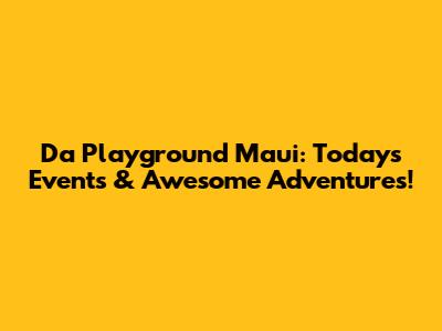 Da Playground Maui: Today's Events & Awesome Adventures!