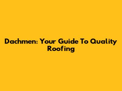 Dachmen: Your Guide To Quality Roofing
