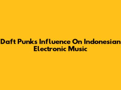 Daft Punk's Influence On Indonesian Electronic Music