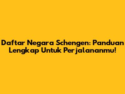 Daftar Negara Schengen: Panduan Lengkap Untuk Perjalananmu!
