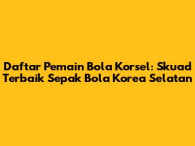 Daftar Pemain Bola Korsel: Skuad Terbaik Sepak Bola Korea Selatan