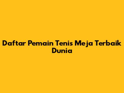 Daftar Pemain Tenis Meja Terbaik Dunia