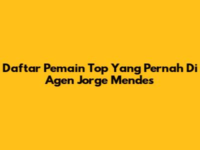 Daftar Pemain Top Yang Pernah Di Agen Jorge Mendes