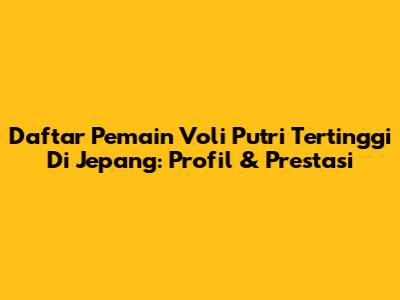 Daftar Pemain Voli Putri Tertinggi Di Jepang: Profil & Prestasi