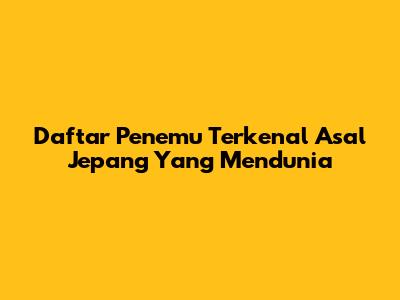 Daftar Penemu Terkenal Asal Jepang Yang Mendunia