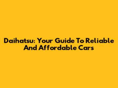 Daihatsu: Your Guide To Reliable And Affordable Cars
