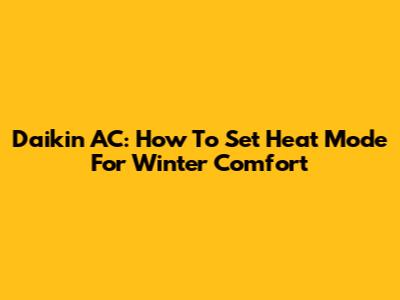 Daikin AC: How To Set Heat Mode For Winter Comfort