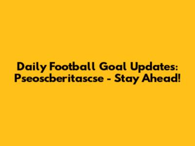 Daily Football Goal Updates: Pseoscberitascse - Stay Ahead!