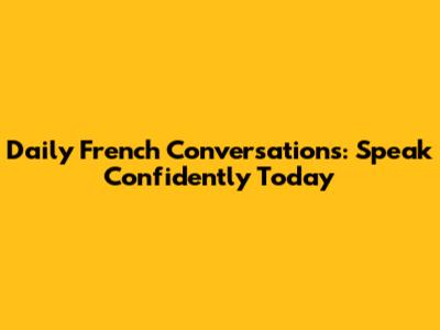 Daily French Conversations: Speak Confidently Today