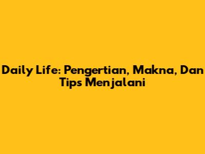 Daily Life: Pengertian, Makna, Dan Tips Menjalani