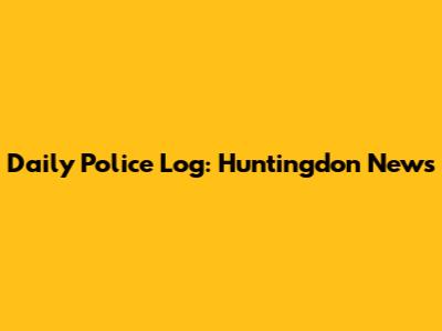 Daily Police Log: Huntingdon News