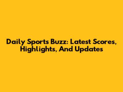 Daily Sports Buzz: Latest Scores, Highlights, And Updates