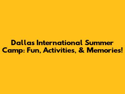 Dallas International Summer Camp: Fun, Activities, & Memories!