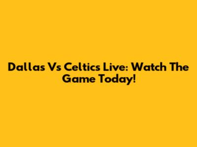 Dallas Vs Celtics Live: Watch The Game Today!
