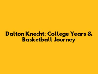 Dalton Knecht: College Years & Basketball Journey