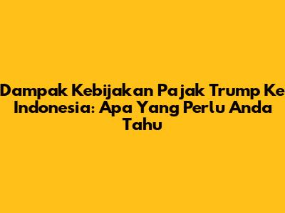 Dampak Kebijakan Pajak Trump Ke Indonesia: Apa Yang Perlu Anda Tahu