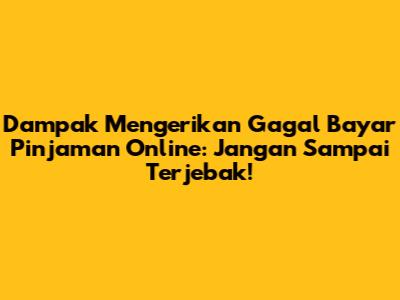 Dampak Mengerikan Gagal Bayar Pinjaman Online: Jangan Sampai Terjebak!