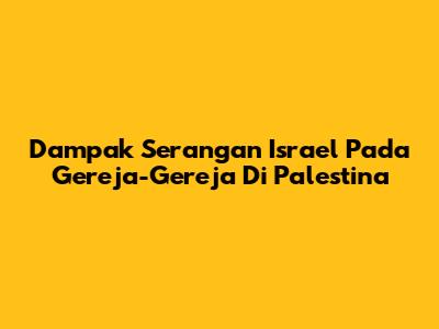 Dampak Serangan Israel Pada Gereja-Gereja Di Palestina