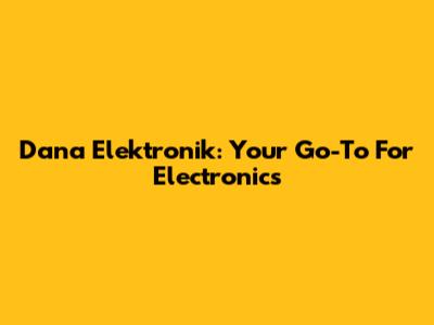 Dana Elektronik: Your Go-To For Electronics