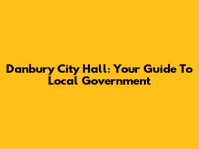 Danbury City Hall: Your Guide To Local Government