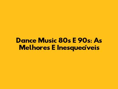 Dance Music 80's E 90's: As Melhores E Inesquecíveis