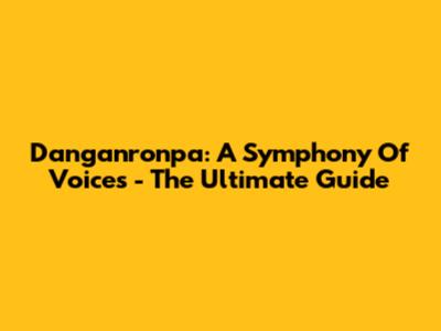 Danganronpa: A Symphony Of Voices - The Ultimate Guide