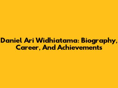 Daniel Ari Widhiatama: Biography, Career, And Achievements