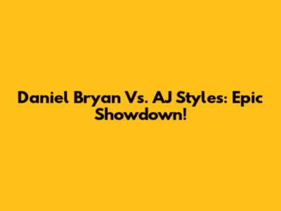 Daniel Bryan Vs. AJ Styles: Epic Showdown!