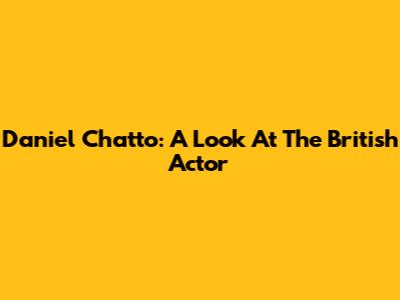 Daniel Chatto: A Look At The British Actor