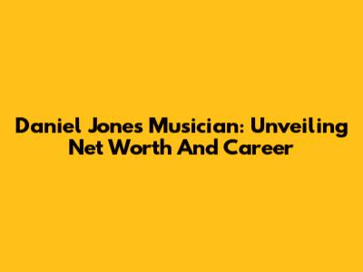 Daniel Jones Musician: Unveiling Net Worth And Career