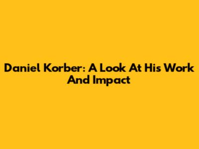 Daniel Korber: A Look At His Work And Impact