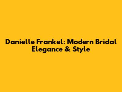 Danielle Frankel: Modern Bridal Elegance & Style