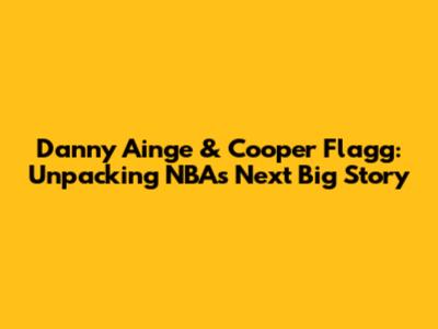 Danny Ainge & Cooper Flagg: Unpacking NBA's Next Big Story