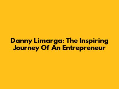 Danny Limarga: The Inspiring Journey Of An Entrepreneur