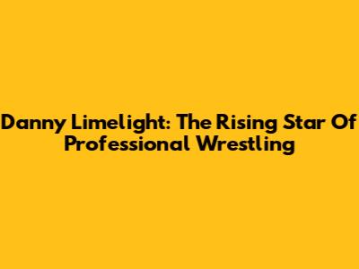 Danny Limelight: The Rising Star Of Professional Wrestling