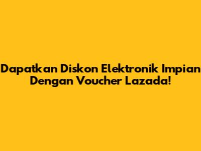 Dapatkan Diskon Elektronik Impian Dengan Voucher Lazada!