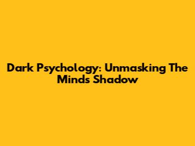 Dark Psychology: Unmasking The Mind's Shadow