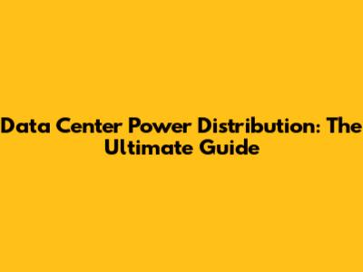 Data Center Power Distribution: The Ultimate Guide