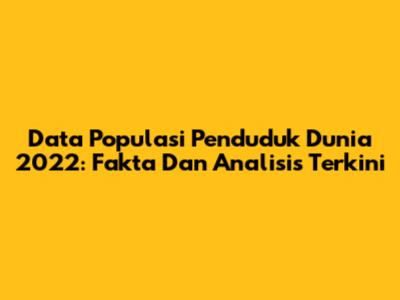 Data Populasi Penduduk Dunia 2022: Fakta Dan Analisis Terkini