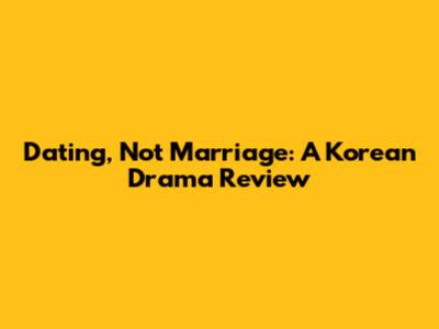 Dating, Not Marriage: A Korean Drama Review