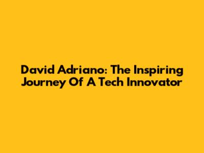 David Adriano: The Inspiring Journey Of A Tech Innovator