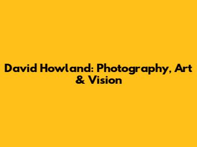 David Howland: Photography, Art & Vision