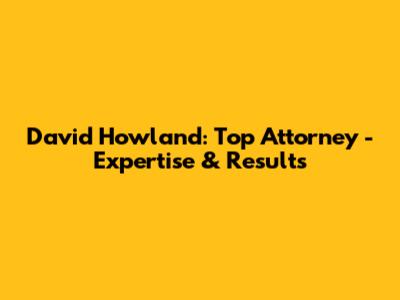 David Howland: Top Attorney - Expertise & Results