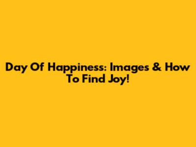 Day Of Happiness: Images & How To Find Joy!
