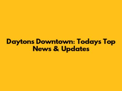 Dayton's Downtown: Today's Top News & Updates