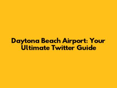 Daytona Beach Airport: Your Ultimate Twitter Guide